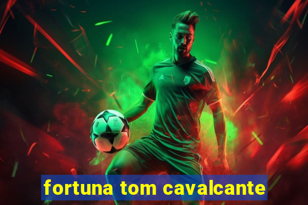 fortuna tom cavalcante